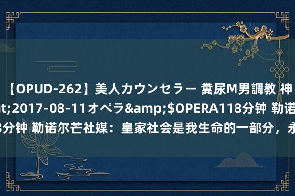 【OPUD-262】美人カウンセラー 糞尿M男調教 神崎まゆみ</a>2017-08-11オペラ&$OPERA118分钟 勒诺尔芒社媒：皇家社会是我生命的一部分，永不会健忘这9年时光