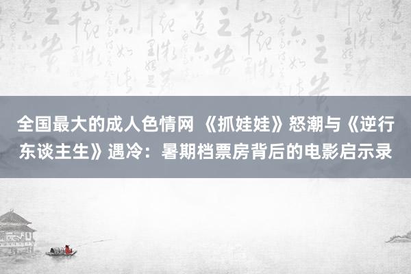 全国最大的成人色情网 《抓娃娃》怒潮与《逆行东谈主生》遇冷：暑期档票房背后的电影启示录