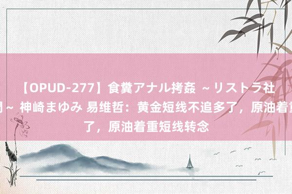 【OPUD-277】食糞アナル拷姦 ～リストラ社員の糞拷問～ 神崎まゆみ 易维哲：黄金短线不追多了，原油着重短线转念