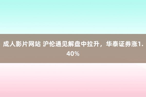 成人影片网站 沪伦通见解盘中拉升，华泰证券涨1.40%