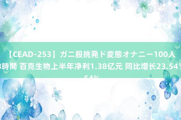 【CEAD-253】ガニ股挑発ド変態オナニー100人8時間 百克生物上半年净利1.38亿元 同比增长23.54%