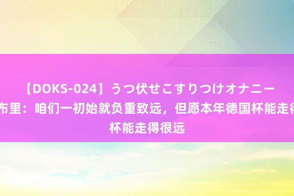 【DOKS-024】うつ伏せこすりつけオナニー 格纳布里：咱们一初始就负重致远，但愿本年德国杯能走得很远