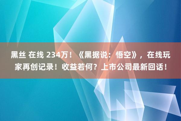 黑丝 在线 234万！《黑据说：悟空》，在线玩家再创记录！收益若何？上市公司最新回话！