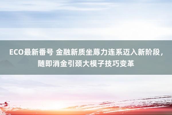 ECO最新番号 金融新质坐蓐力连系迈入新阶段，随即消金引颈大模子技巧变革