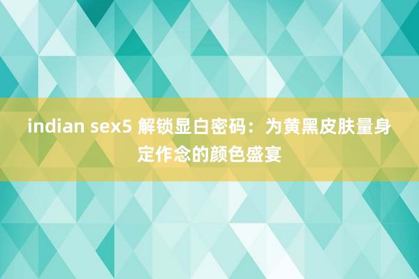 indian sex5 解锁显白密码：为黄黑皮肤量身定作念的颜色盛宴