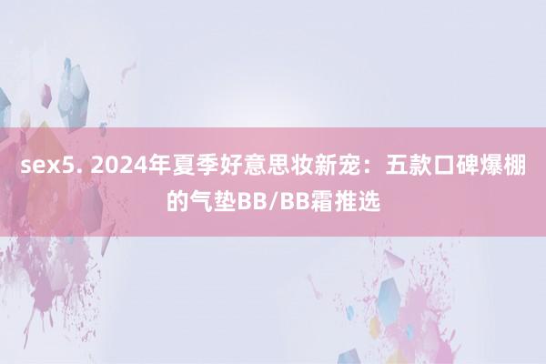 sex5. 2024年夏季好意思妆新宠：五款口碑爆棚的气垫BB/BB霜推选