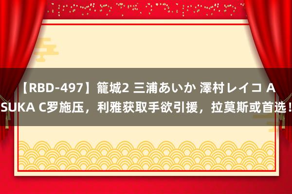 【RBD-497】籠城2 三浦あいか 澤村レイコ ASUKA C罗施压，利雅获取手欲引援，拉莫斯或首选！