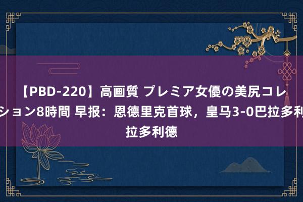 【PBD-220】高画質 プレミア女優の美尻コレクション8時間 早报：恩德里克首球，皇马3-0巴拉多利德