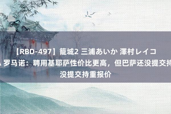 【RBD-497】籠城2 三浦あいか 澤村レイコ ASUKA 罗马诺：聘用基耶萨性价比更高，但巴萨还没提交持重报价