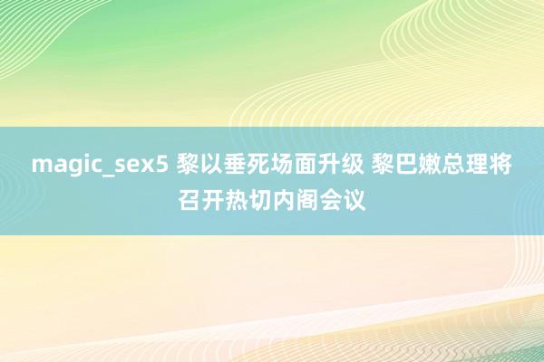 magic_sex5 黎以垂死场面升级 黎巴嫩总理将召开热切内阁会议