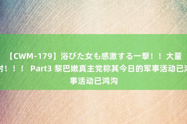 【CWM-179】浴びた女も感激する一撃！！大量顔射！！！ Part3 黎巴嫩真主党称其今日的军事活动已鸿沟