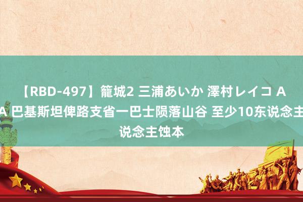 【RBD-497】籠城2 三浦あいか 澤村レイコ ASUKA 巴基斯坦俾路支省一巴士陨落山谷 至少10东说念主蚀本