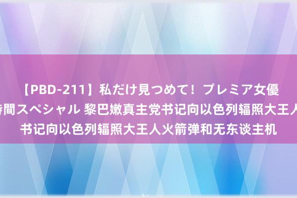 【PBD-211】私だけ見つめて！プレミア女優と主観でセックス8時間スペシャル 黎巴嫩真主党书记向以色列辐照大王人火箭弹和无东谈主机