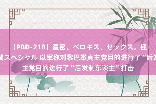 【PBD-210】濃密、ベロキス、セックス。極上接吻性交 8時間スペシャル 以军称对黎巴嫩真主党目的进行了“后发制东谈主”打击