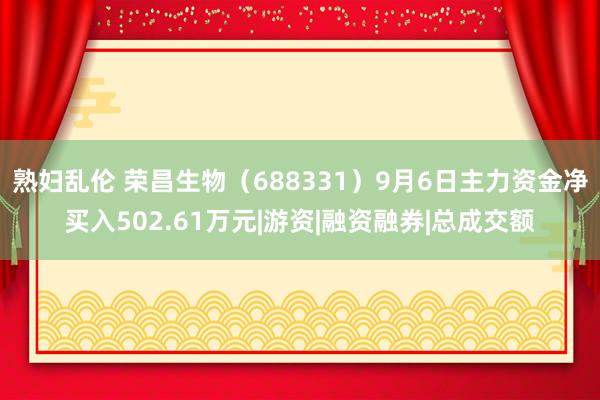 熟妇乱伦 荣昌生物（688331）9月6日主力资金净买入502.61万元|游资|融资融券|总成交额