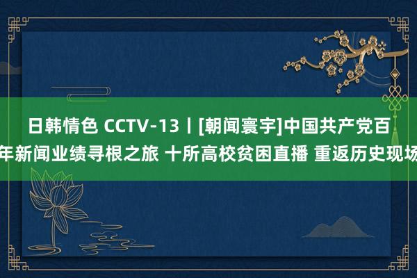 日韩情色 CCTV-13丨[朝闻寰宇]中国共产党百年新闻业绩寻根之旅 十所高校贫困直播 重返历史现场