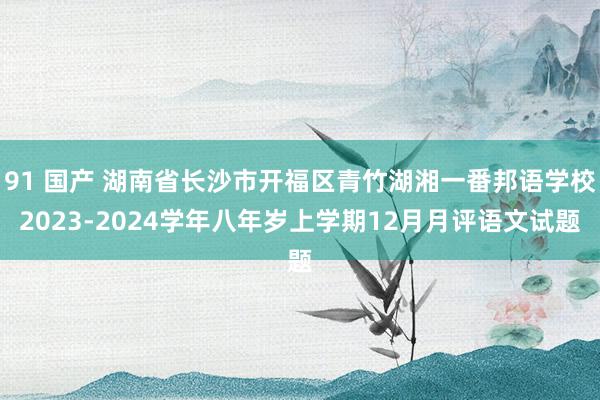 91 国产 湖南省长沙市开福区青竹湖湘一番邦语学校2023-2024学年八年岁上学期12月月评语文试题