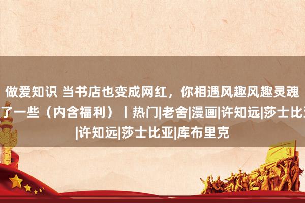 做爱知识 当书店也变成网红，你相遇风趣风趣灵魂的概率又低了一些（内含福利）丨热门|老舍|漫画|许知远|莎士比亚|库布里克